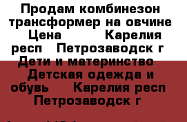 Продам комбинезон трансформер на овчине › Цена ­ 700 - Карелия респ., Петрозаводск г. Дети и материнство » Детская одежда и обувь   . Карелия респ.,Петрозаводск г.